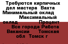 Требуются кирпичных дел мастера. Вахта. › Минимальный оклад ­ 65 000 › Максимальный оклад ­ 99 000 › Процент ­ 20 - Все города Работа » Вакансии   . Томская обл.,Томск г.